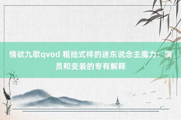 情欲九歌qvod 粗拙式样的迷东说念主魔力：演员和变装的专有解释