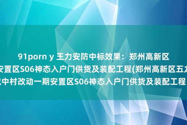 91porn y 王力安防中标效果：郑州高新区五龙口城中村改动一期安置区S06神态入户门供货及装配工程(郑州高新区五龙口城中村改动一期安置区S06神态入户门供货及装配工程（二次）成交公告)中标效果公告