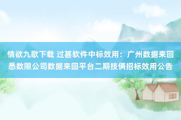 情欲九歌下载 过甚软件中标效用：广州数据来回悉数限公司数据来回平台二期技俩招标效用公告