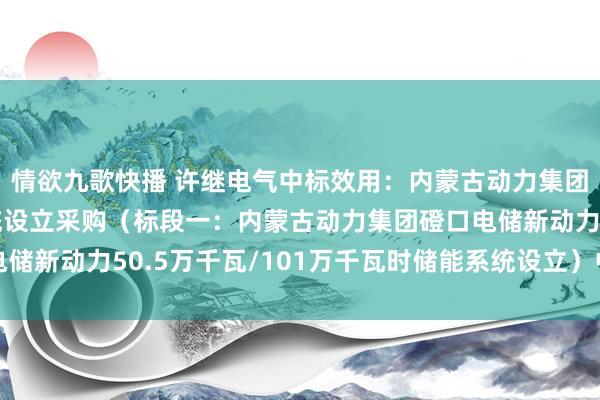 情欲九歌快播 许继电气中标效用：内蒙古动力集团4个储能状貌储能系统设立采购（标段一：内蒙古动力集团磴口电储新动力50.5万千瓦/101万千瓦时储能系统设立）中标效用公示