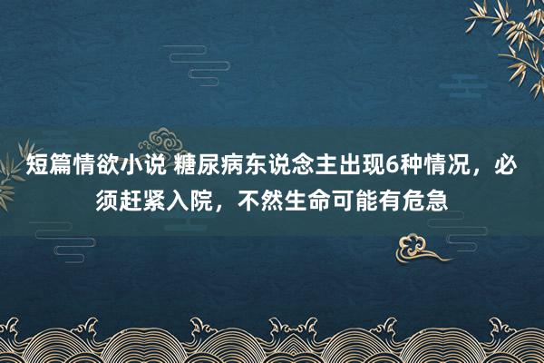 短篇情欲小说 糖尿病东说念主出现6种情况，必须赶紧入院，不然生命可能有危急