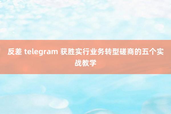 反差 telegram 获胜实行业务转型磋商的五个实战教学