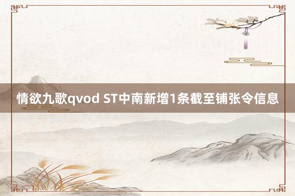 情欲九歌qvod ST中南新增1条截至铺张令信息