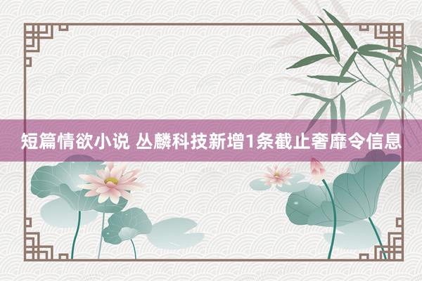 短篇情欲小说 丛麟科技新增1条截止奢靡令信息