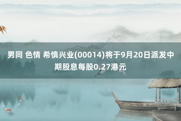 男同 色情 希慎兴业(00014)将于9月20日派发中期股息每股0.27港元