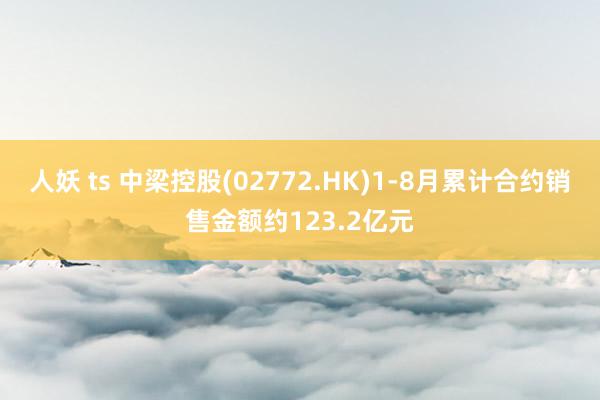 人妖 ts 中梁控股(02772.HK)1-8月累计合约销售金额约123.2亿元