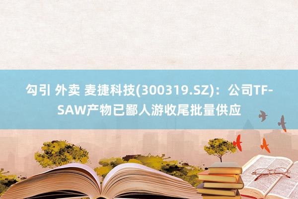 勾引 外卖 麦捷科技(300319.SZ)：公司TF-SAW产物已鄙人游收尾批量供应