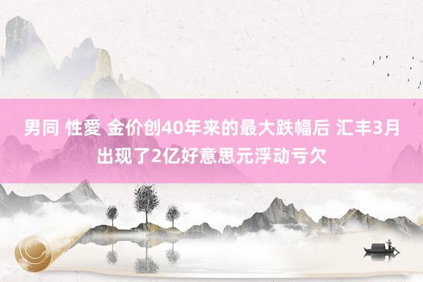 男同 性愛 金价创40年来的最大跌幅后 汇丰3月出现了2亿好意思元浮动亏欠