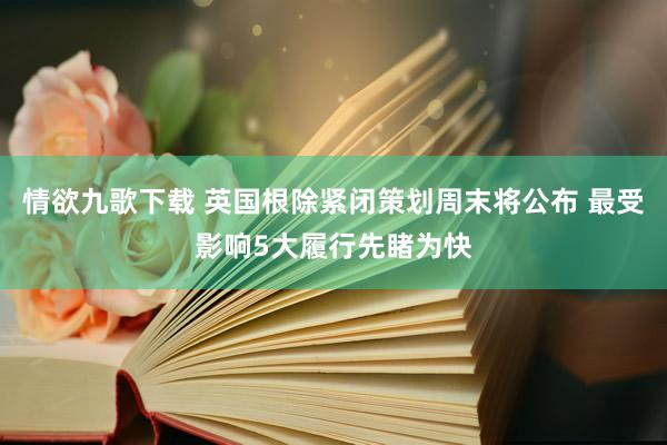 情欲九歌下载 英国根除紧闭策划周末将公布 最受影响5大履行先睹为快