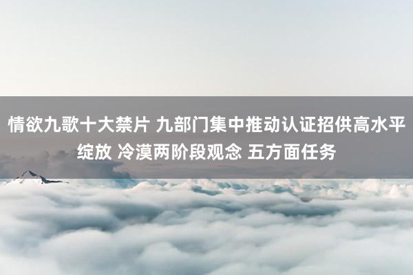 情欲九歌十大禁片 九部门集中推动认证招供高水平绽放 冷漠两阶段观念 五方面任务