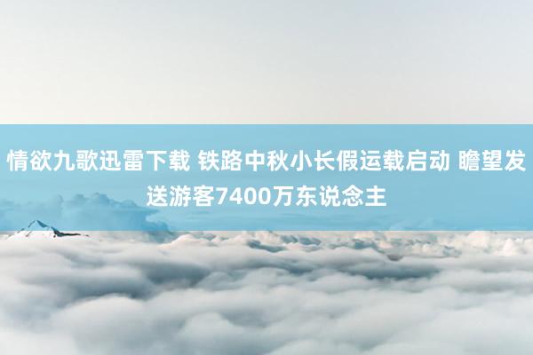 情欲九歌迅雷下载 铁路中秋小长假运载启动 瞻望发送游客7400万东说念主