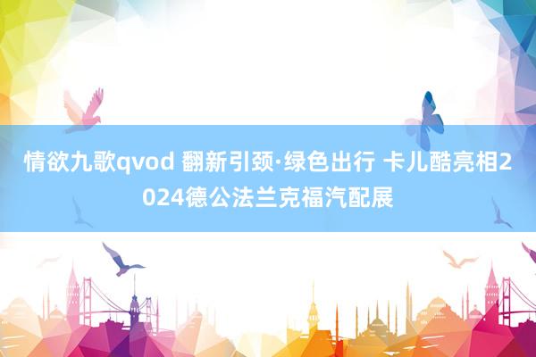 情欲九歌qvod 翻新引颈·绿色出行 卡儿酷亮相2024德公法兰克福汽配展