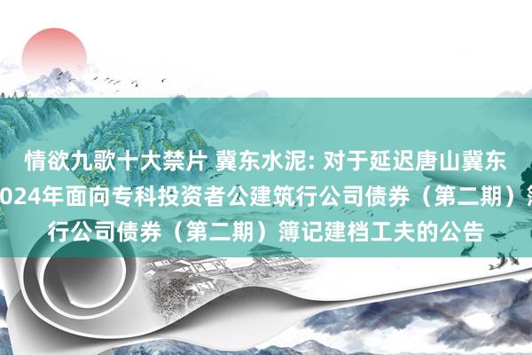 情欲九歌十大禁片 冀东水泥: 对于延迟唐山冀东水泥股份有限公司2024年面向专科投资者公建筑行公司债券（第二期）簿记建档工夫的公告