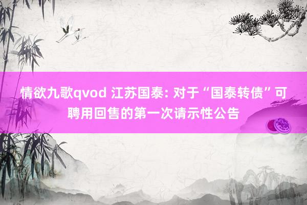 情欲九歌qvod 江苏国泰: 对于“国泰转债”可聘用回售的第一次请示性公告