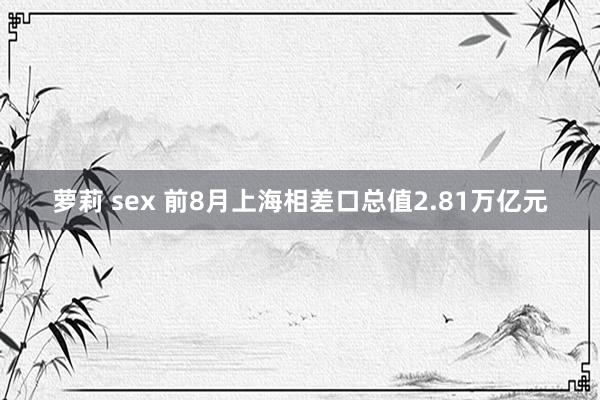 萝莉 sex 前8月上海相差口总值2.81万亿元