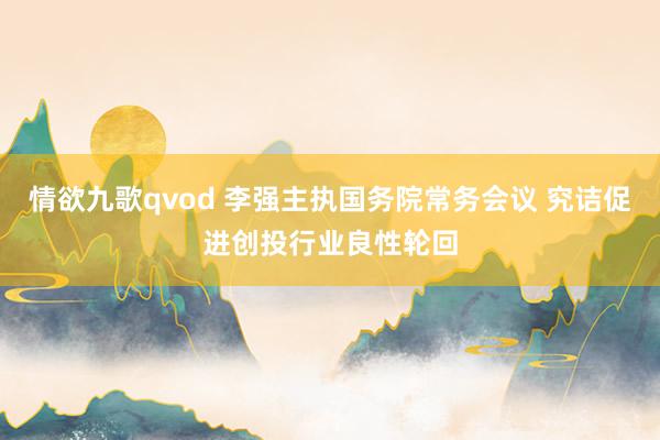 情欲九歌qvod 李强主执国务院常务会议 究诘促进创投行业良性轮回