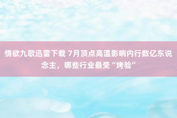 情欲九歌迅雷下载 7月顶点高温影响内行数亿东说念主，哪些行业最受“烤验”