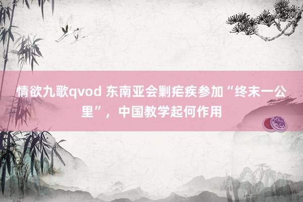 情欲九歌qvod 东南亚会剿疟疾参加“终末一公里”，中国教学起何作用