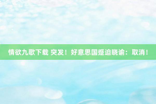 情欲九歌下载 突发！好意思国蹙迫晓谕：取消！