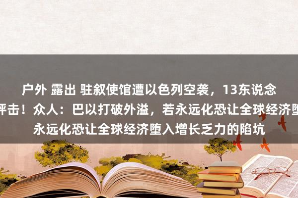 户外 露出 驻叙使馆遭以色列空袭，13东说念主物化，伊朗誓词抨击！众人：巴以打破外溢，若永远化恐让全球经济堕入增长乏力的陷坑