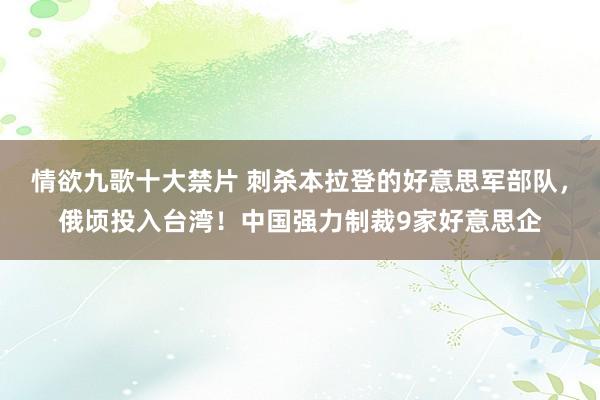 情欲九歌十大禁片 刺杀本拉登的好意思军部队，俄顷投入台湾！中国强力制裁9家好意思企