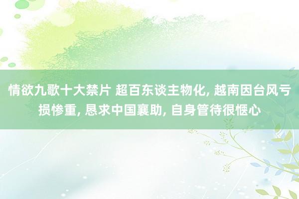 情欲九歌十大禁片 超百东谈主物化， 越南因台风亏损惨重， 恳求中国襄助， 自身管待很惬心