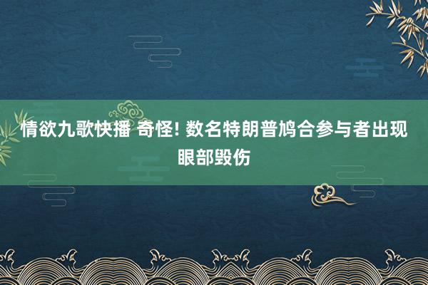 情欲九歌快播 奇怪! 数名特朗普鸠合参与者出现眼部毁伤