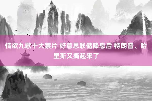 情欲九歌十大禁片 好意思联储降息后 特朗普、哈里斯又撕起来了