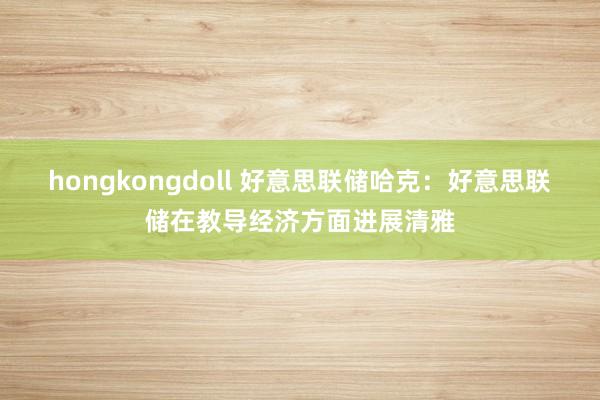 hongkongdoll 好意思联储哈克：好意思联储在教导经济方面进展清雅