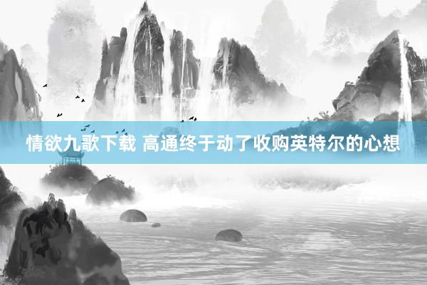 情欲九歌下载 高通终于动了收购英特尔的心想