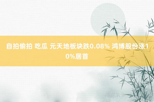 自拍偷拍 吃瓜 元天地板块跌0.08% 鸿博股份涨10%居首