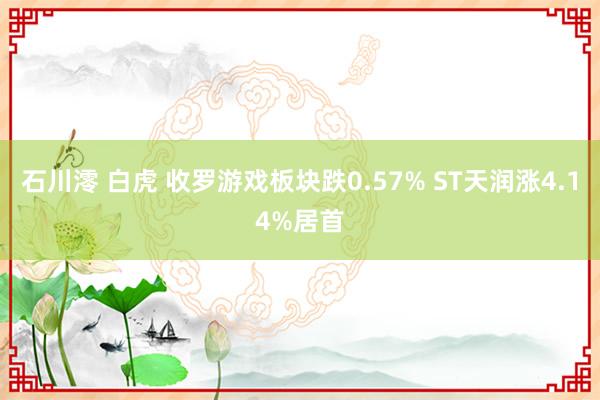 石川澪 白虎 收罗游戏板块跌0.57% ST天润涨4.14%居首