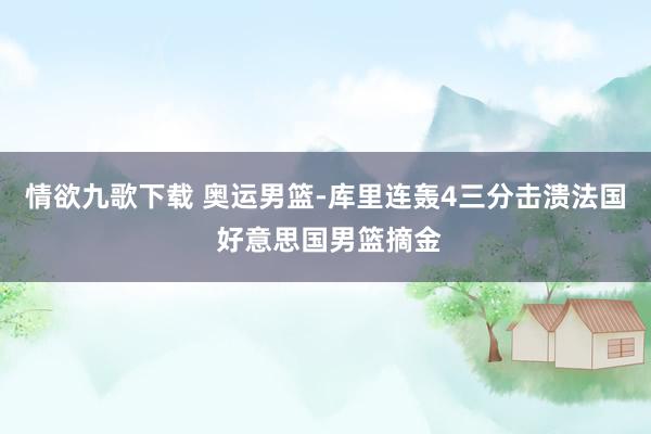 情欲九歌下载 奥运男篮-库里连轰4三分击溃法国 好意思国男篮摘金