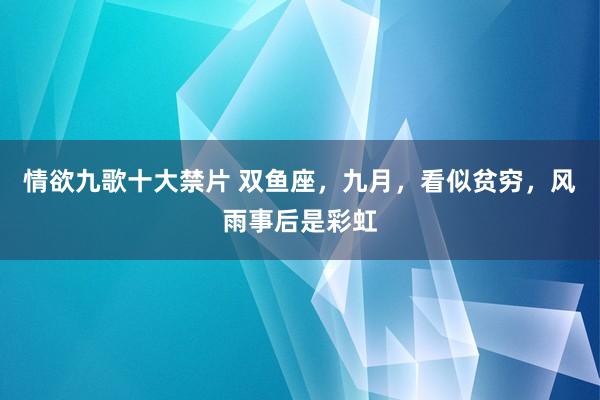 情欲九歌十大禁片 双鱼座，九月，看似贫穷，风雨事后是彩虹