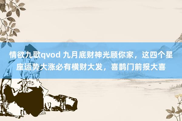 情欲九歌qvod 九月底财神光顾你家，这四个星座运势大涨必有横财大发，喜鹊门前报大喜