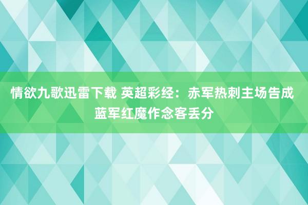 情欲九歌迅雷下载 英超彩经：赤军热刺主场告成 蓝军红魔作念客丢分