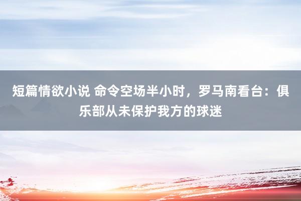 短篇情欲小说 命令空场半小时，罗马南看台：俱乐部从未保护我方的球迷