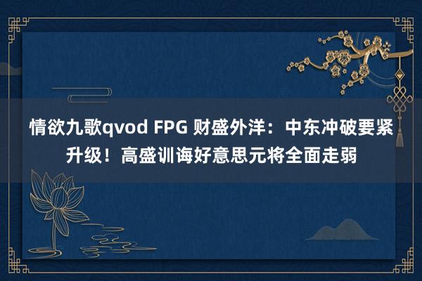 情欲九歌qvod FPG 财盛外洋：中东冲破要紧升级！高盛训诲好意思元将全面走弱