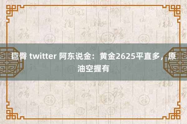 巨臀 twitter 阿东说金：黄金2625平直多，原油空握有