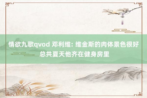 情欲九歌qvod 邓利维: 维金斯的肉体景色很好 总共夏天他齐在健身房里