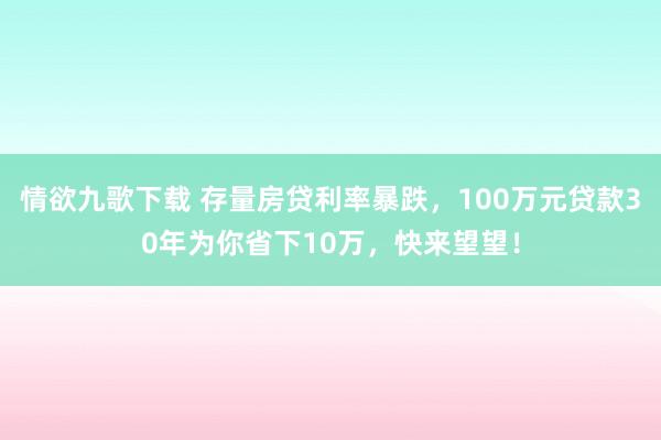 情欲九歌下载 存量房贷利率暴跌，100万元贷款30年为你省下10万，快来望望！