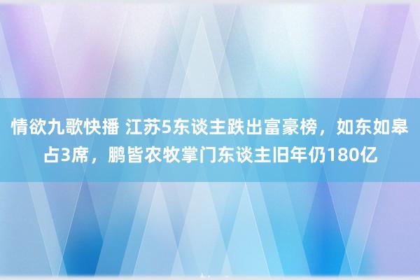 情欲九歌快播 江苏5东谈主跌出富豪榜，如东如皋占3席，鹏皆农牧掌门东谈主旧年仍180亿