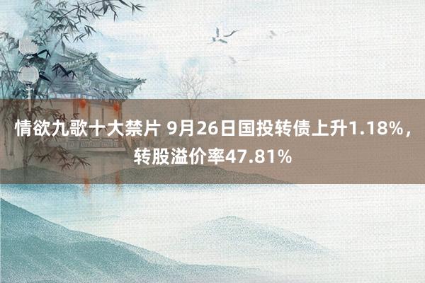 情欲九歌十大禁片 9月26日国投转债上升1.18%，转股溢价率47.81%