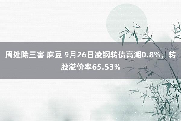 周处除三害 麻豆 9月26日凌钢转债高潮0.8%，转股溢价率65.53%