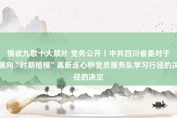 情欲九歌十大禁片 党务公开丨中共四川省委对于开展向“时期楷模”高新连心桥党员服务队学习行径的决定