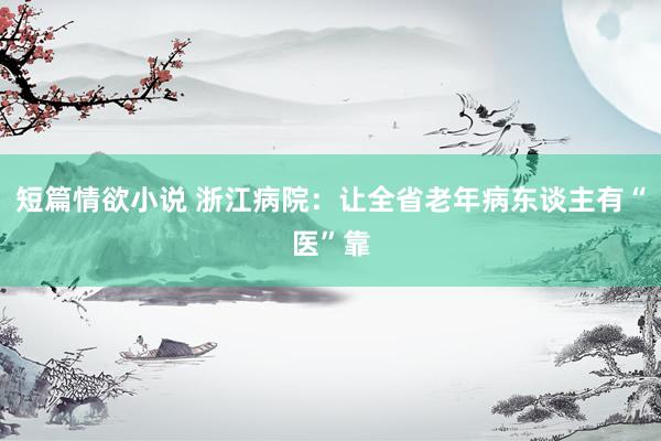 短篇情欲小说 浙江病院：让全省老年病东谈主有“医”靠