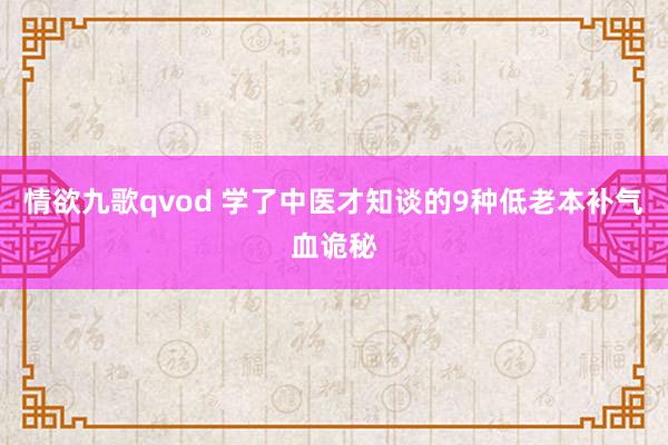 情欲九歌qvod 学了中医才知谈的9种低老本补气血诡秘