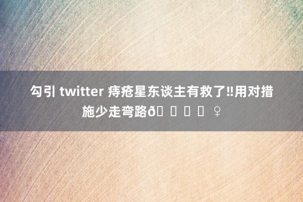 勾引 twitter 痔疮星东谈主有救了‼用对措施少走弯路🙋‍♀