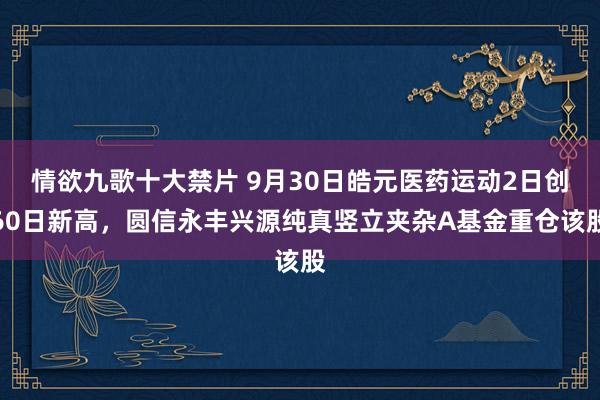 情欲九歌十大禁片 9月30日皓元医药运动2日创60日新高，圆信永丰兴源纯真竖立夹杂A基金重仓该股