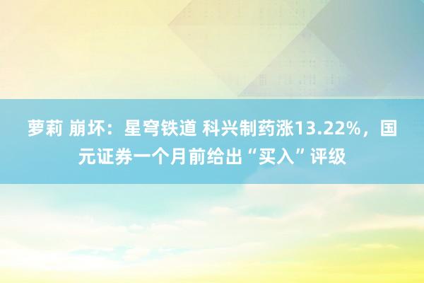 萝莉 崩坏：星穹铁道 科兴制药涨13.22%，国元证券一个月前给出“买入”评级